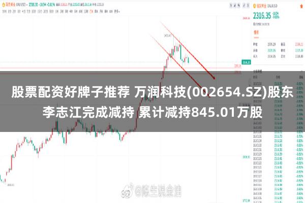 股票配资好牌子推荐 万润科技(002654.SZ)股东李志江完成减持 累计减持845.01万股