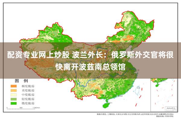 配资专业网上炒股 波兰外长：俄罗斯外交官将很快离开波兹南总领馆