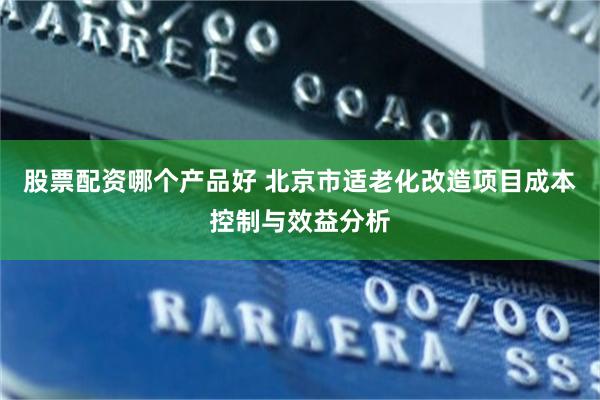 股票配资哪个产品好 北京市适老化改造项目成本控制与效益分析