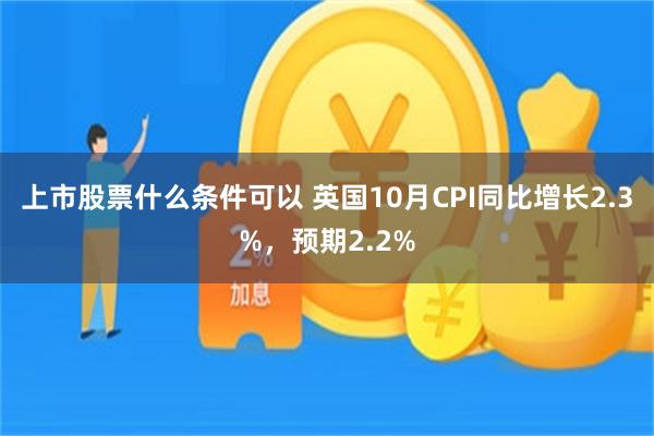 上市股票什么条件可以 英国10月CPI同比增长2.3%，预期2.2%