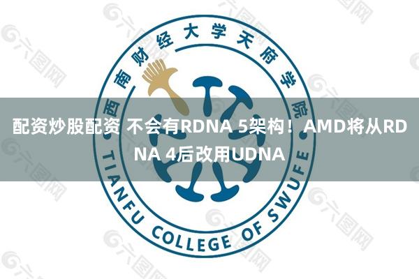 配资炒股配资 不会有RDNA 5架构！AMD将从RDNA 4后改用UDNA