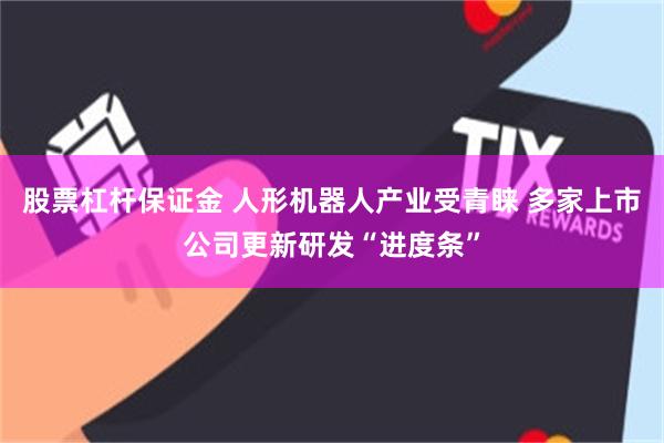股票杠杆保证金 人形机器人产业受青睐 多家上市公司更新研发“进度条”