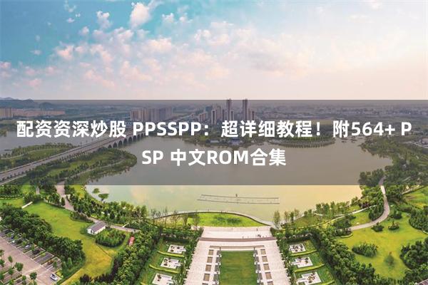 配资资深炒股 PPSSPP：超详细教程！附564+ PSP 中文ROM合集