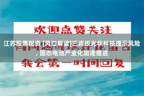 江苏股票配资 [风口解读]三连板光华科技提示风险, 固态电池产业化加速推进