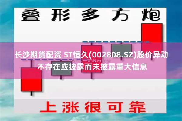 长沙期货配资 ST恒久(002808.SZ)股价异动 不存在应披露而未披露重大信息