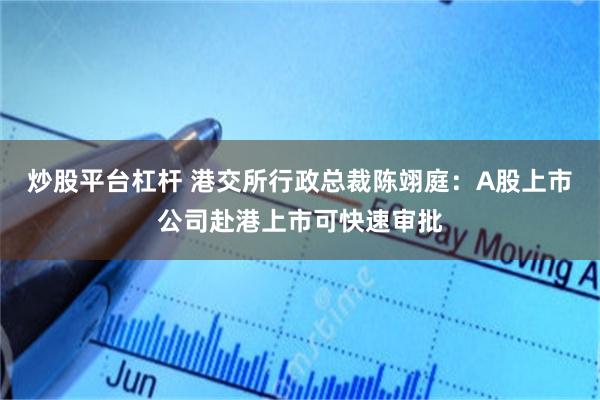 炒股平台杠杆 港交所行政总裁陈翊庭：A股上市公司赴港上市可快速审批
