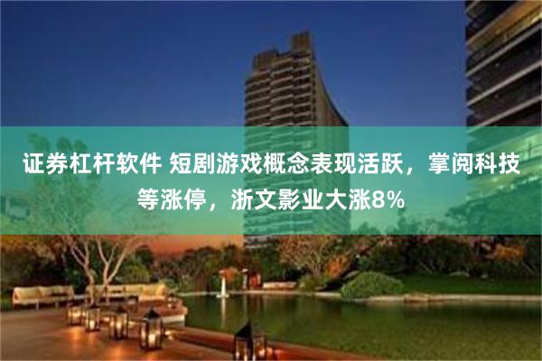 证券杠杆软件 短剧游戏概念表现活跃，掌阅科技等涨停，浙文影业大涨8%