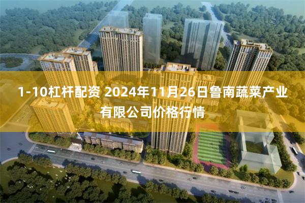 1-10杠杆配资 2024年11月26日鲁南蔬菜产业有限公司价格行情