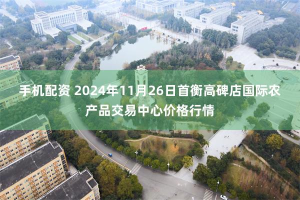 手机配资 2024年11月26日首衡高碑店国际农产品交易中心价格行情