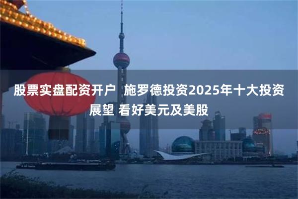 股票实盘配资开户  施罗德投资2025年十大投资展望 看好美元及美股