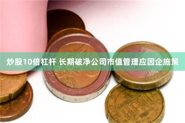 炒股10倍杠杆 长期破净公司市值管理应因企施策