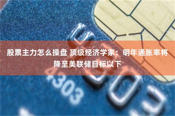 股票主力怎么操盘 顶级经济学家：明年通胀率将降至美联储目标以下