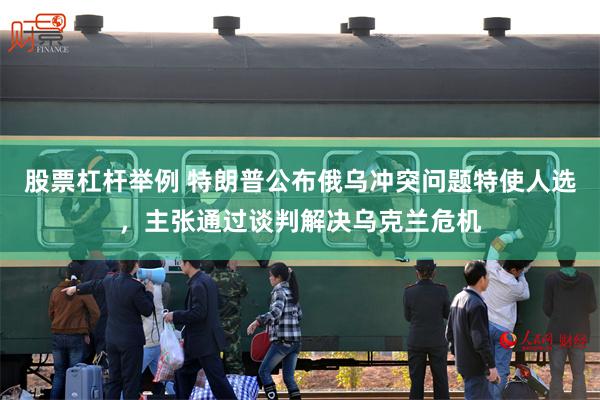 股票杠杆举例 特朗普公布俄乌冲突问题特使人选，主张通过谈判解决乌克兰危机