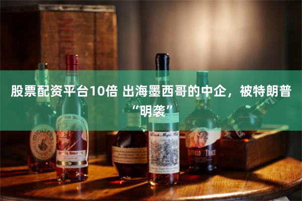 股票配资平台10倍 出海墨西哥的中企，被特朗普“明袭”
