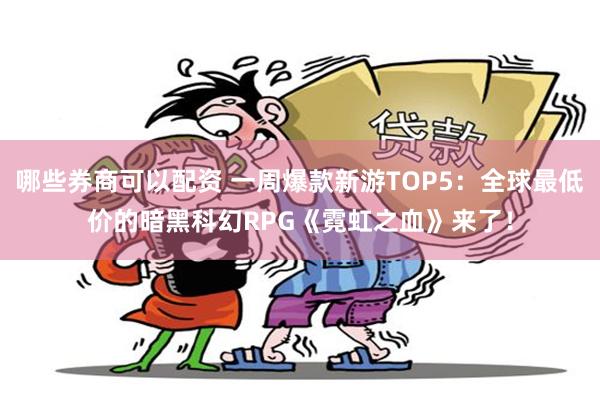 哪些券商可以配资 一周爆款新游TOP5：全球最低价的暗黑科幻RPG《霓虹之血》来了！