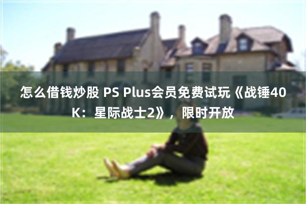 怎么借钱炒股 PS Plus会员免费试玩《战锤40K：星际战士2》，限时开放