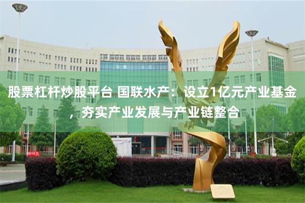 股票杠杆炒股平台 国联水产：设立1亿元产业基金 ，夯实产业发展与产业链整合