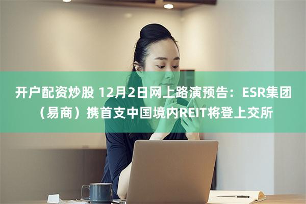 开户配资炒股 12月2日网上路演预告：ESR集团（易商）携首支中国境内REIT将登上交所