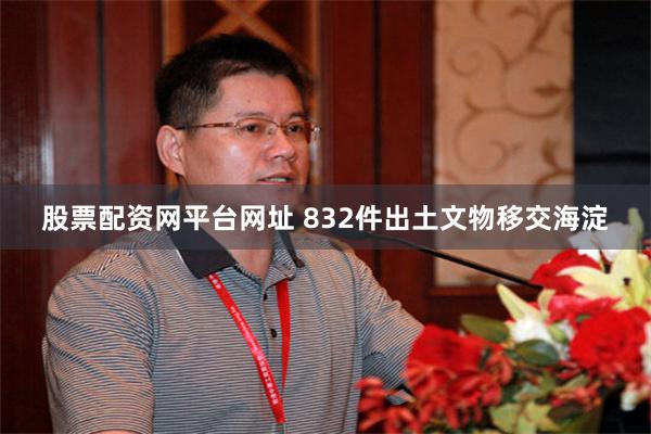 股票配资网平台网址 832件出土文物移交海淀
