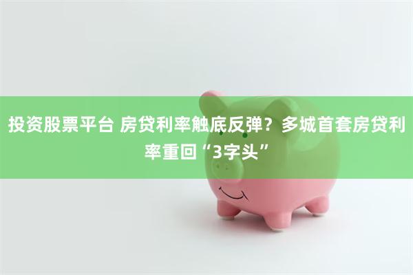 投资股票平台 房贷利率触底反弹？多城首套房贷利率重回“3字头”