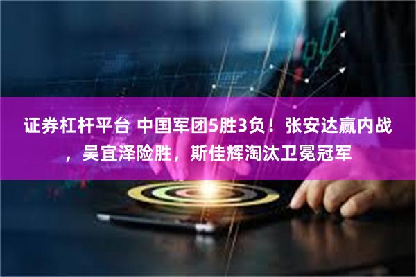 证券杠杆平台 中国军团5胜3负！张安达赢内战，吴宜泽险胜，斯佳辉淘汰卫冕冠军