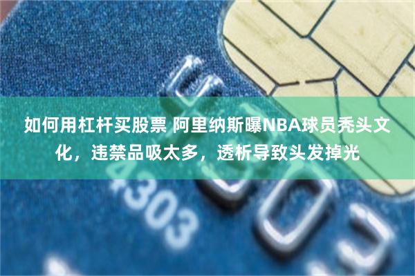 如何用杠杆买股票 阿里纳斯曝NBA球员秃头文化，违禁品吸太多，透析导致头发掉光