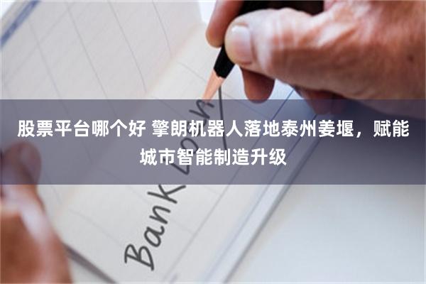 股票平台哪个好 擎朗机器人落地泰州姜堰，赋能城市智能制造升级