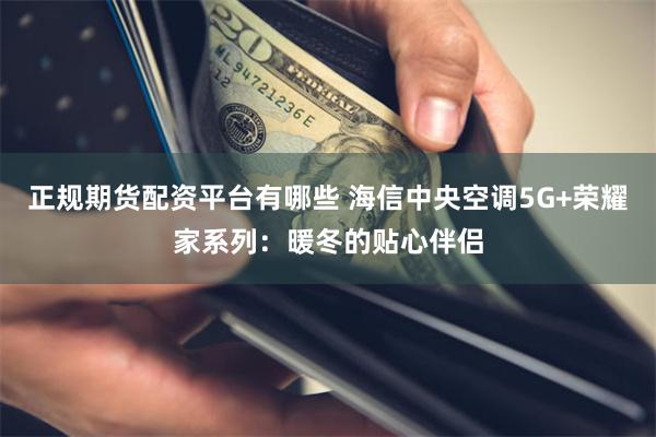 正规期货配资平台有哪些 海信中央空调5G+荣耀家系列：暖冬的贴心伴侣