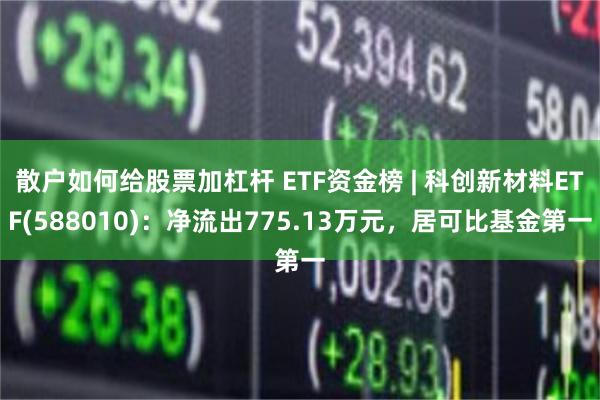 散户如何给股票加杠杆 ETF资金榜 | 科创新材料ETF(588010)：净流出775.13万元，居可比基金第一