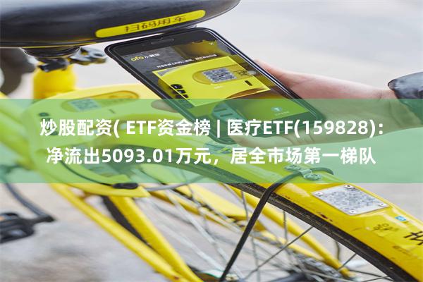 炒股配资( ETF资金榜 | 医疗ETF(159828)：净流出5093.01万元，居全市场第一梯队
