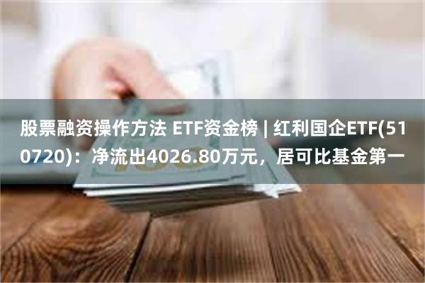 股票融资操作方法 ETF资金榜 | 红利国企ETF(510720)：净流出4026.80万元，居可比基金第一