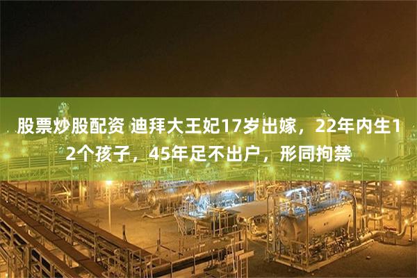 股票炒股配资 迪拜大王妃17岁出嫁，22年内生12个孩子，45年足不出户，形同拘禁