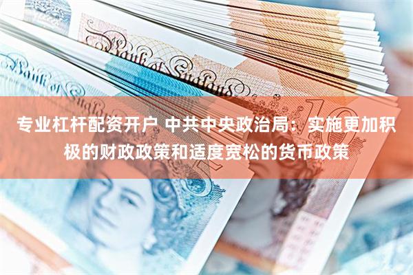 专业杠杆配资开户 中共中央政治局：实施更加积极的财政政策和适度宽松的货币政策