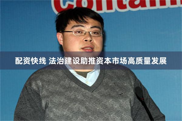 配资快线 法治建设助推资本市场高质量发展
