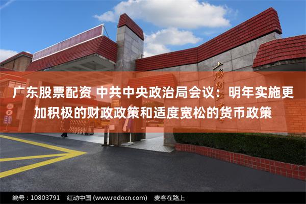 广东股票配资 中共中央政治局会议：明年实施更加积极的财政政策和适度宽松的货币政策
