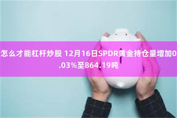 怎么才能杠杆炒股 12月16日SPDR黄金持仓量增加0.03%至864.19吨