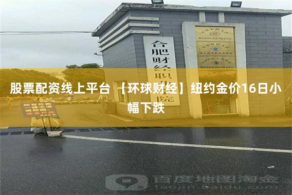 股票配资线上平台 【环球财经】纽约金价16日小幅下跌