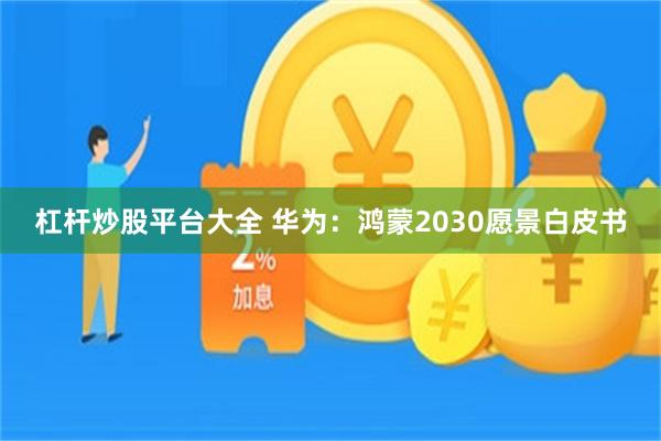 杠杆炒股平台大全 华为：鸿蒙2030愿景白皮书