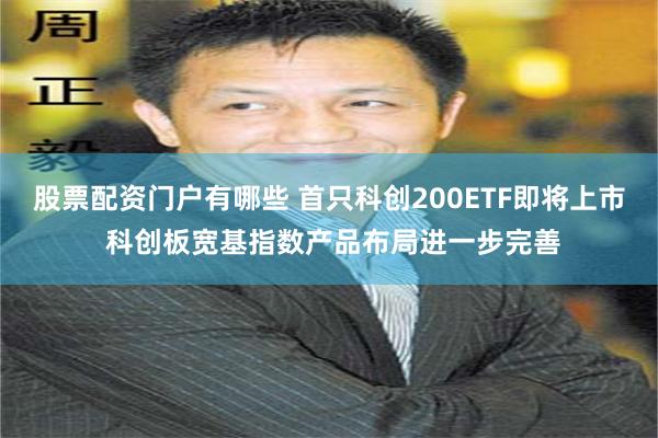股票配资门户有哪些 首只科创200ETF即将上市 科创板宽基指数产品布局进一步完善