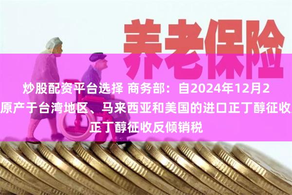 炒股配资平台选择 商务部：自2024年12月29日起 对原产于台湾地区、马来西亚和美国的进口正丁醇征收反倾销税