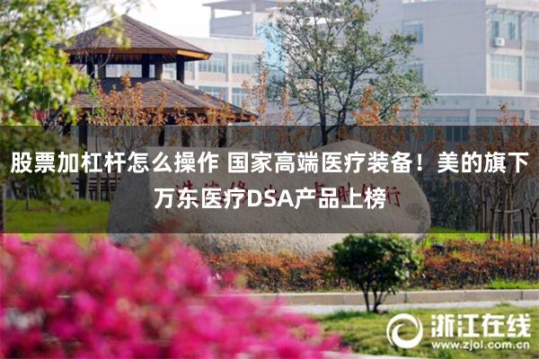 股票加杠杆怎么操作 国家高端医疗装备！美的旗下万东医疗DSA产品上榜