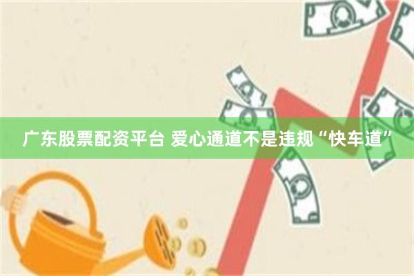 广东股票配资平台 爱心通道不是违规“快车道”