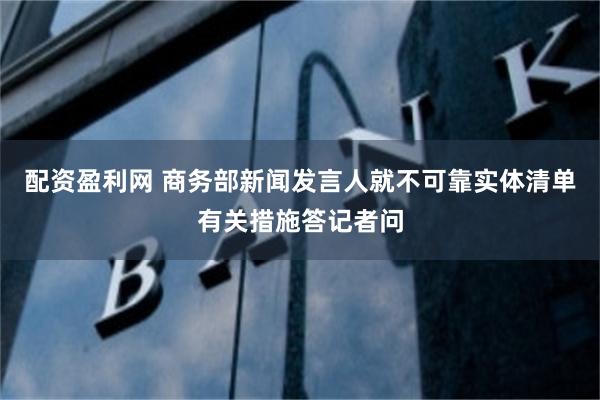 配资盈利网 商务部新闻发言人就不可靠实体清单有关措施答记者问