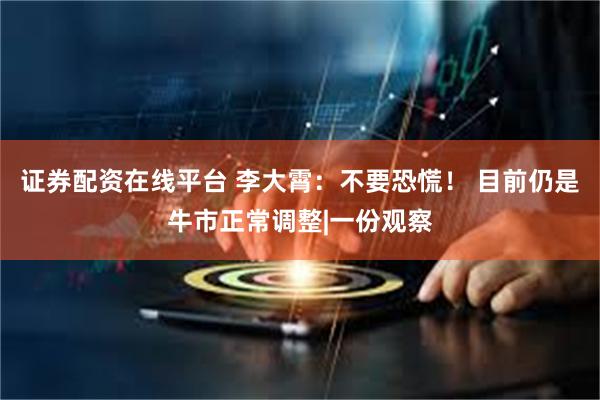 证券配资在线平台 李大霄：不要恐慌！ 目前仍是牛市正常调整|一份观察