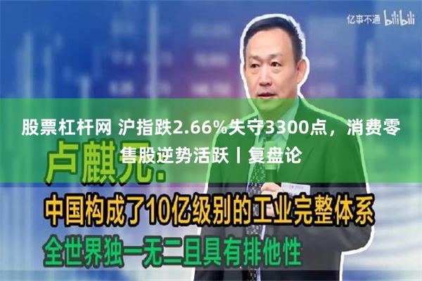 股票杠杆网 沪指跌2.66%失守3300点，消费零售股逆势活跃丨复盘论