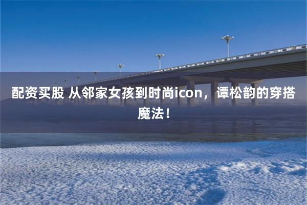 配资买股 从邻家女孩到时尚icon，谭松韵的穿搭魔法！