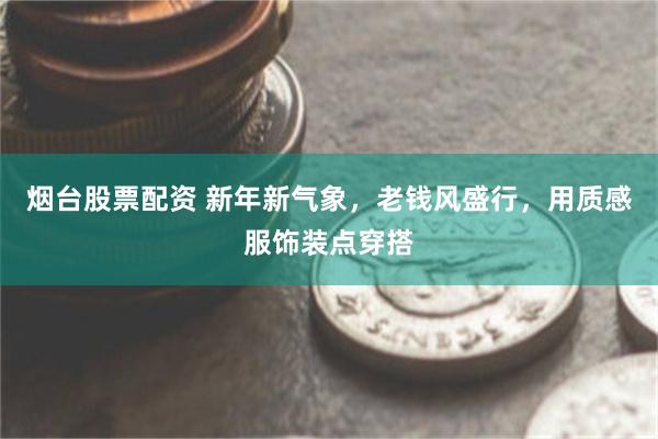 烟台股票配资 新年新气象，老钱风盛行，用质感服饰装点穿搭