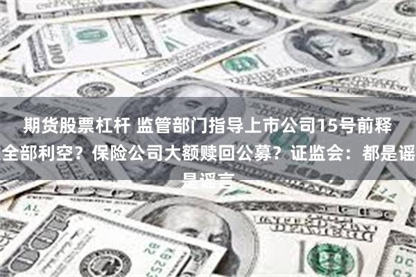 期货股票杠杆 监管部门指导上市公司15号前释放全部利空？保险公司大额赎回公募？证监会：都是谣言