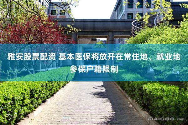 雅安股票配资 基本医保将放开在常住地、就业地参保户籍限制