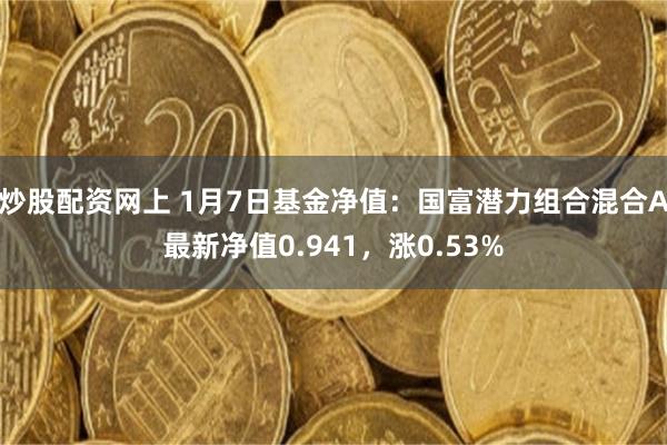 炒股配资网上 1月7日基金净值：国富潜力组合混合A最新净值0.941，涨0.53%